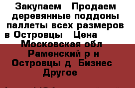 Закупаем / Продаем деревянные поддоны/паллеты всех размеров в Островцы › Цена ­ 100 - Московская обл., Раменский р-н, Островцы д. Бизнес » Другое   